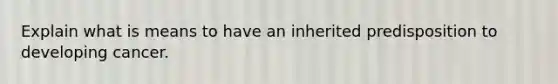 Explain what is means to have an inherited predisposition to developing cancer.