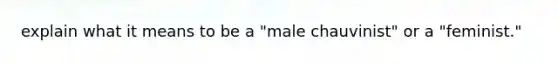 explain what it means to be a "male chauvinist" or a "feminist."