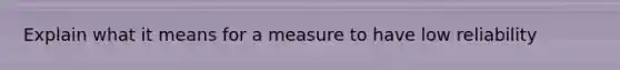 Explain what it means for a measure to have low reliability