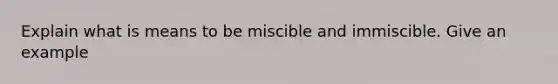 Explain what is means to be miscible and immiscible. Give an example