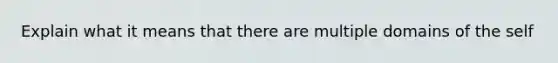 Explain what it means that there are multiple domains of the self