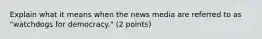 Explain what it means when the news media are referred to as "watchdogs for democracy." (2 points)