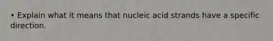 • Explain what it means that nucleic acid strands have a specific direction.