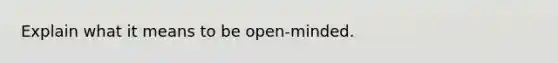 Explain what it means to be open-minded.