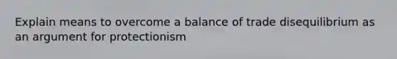 Explain means to overcome a balance of trade disequilibrium as an argument for protectionism