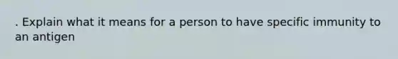 . Explain what it means for a person to have specific immunity to an antigen