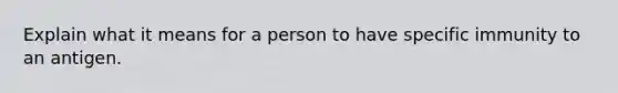 Explain what it means for a person to have specific immunity to an antigen.