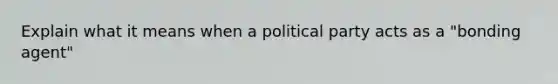 Explain what it means when a political party acts as a "bonding agent"