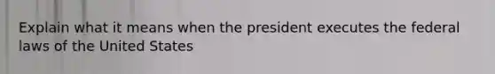 Explain what it means when the president executes the federal laws of the United States