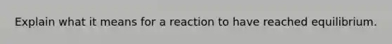 Explain what it means for a reaction to have reached equilibrium.