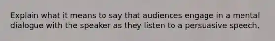 Explain what it means to say that audiences engage in a mental dialogue with the speaker as they listen to a persuasive speech.