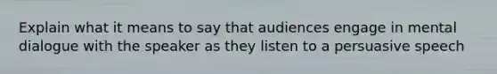 Explain what it means to say that audiences engage in mental dialogue with the speaker as they listen to a persuasive speech