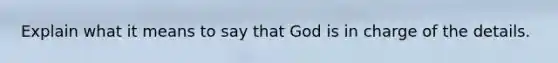 Explain what it means to say that God is in charge of the details.