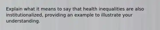 Explain what it means to say that health inequalities are also institutionalized, providing an example to illustrate your understanding.