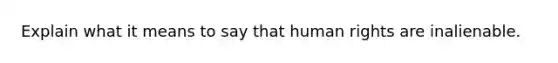 Explain what it means to say that human rights are inalienable.