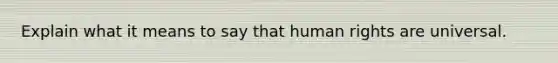 Explain what it means to say that human rights are universal.