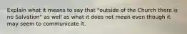 Explain what it means to say that "outside of the Church there is no Salvation" as well as what it does not mean even though it may seem to communicate it.