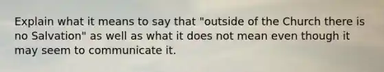 Explain what it means to say that "outside of the Church there is no Salvation" as well as what it does not mean even though it may seem to communicate it.