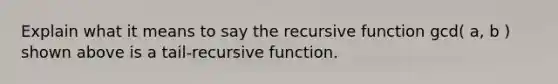 Explain what it means to say the recursive function gcd( a, b ) shown above is a tail-recursive function.