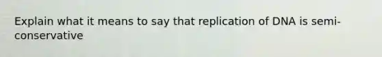 Explain what it means to say that replication of DNA is semi-conservative