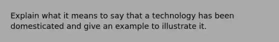 Explain what it means to say that a technology has been domesticated and give an example to illustrate it.