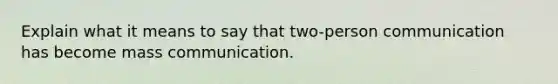 Explain what it means to say that two-person communication has become mass communication.