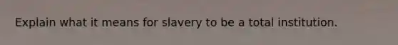 Explain what it means for slavery to be a total institution.