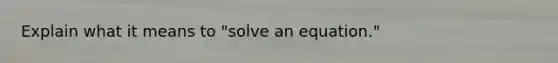 Explain what it means to "solve an equation."