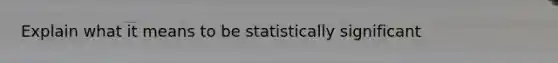 Explain what it means to be statistically significant