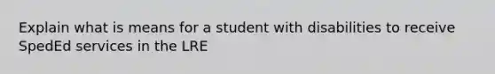 Explain what is means for a student with disabilities to receive SpedEd services in the LRE