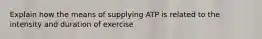 Explain how the means of supplying ATP is related to the intensity and duration of exercise