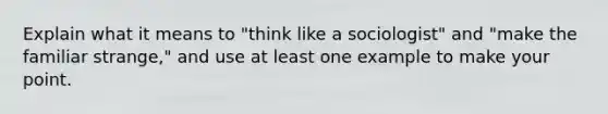 Explain what it means to "think like a sociologist" and "make the familiar strange," and use at least one example to make your point.