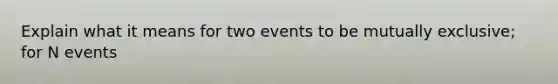 Explain what it means for two events to be mutually exclusive; for N events