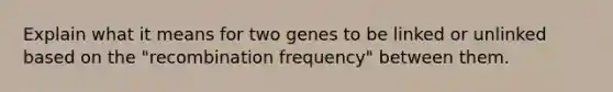 Explain what it means for two genes to be linked or unlinked based on the "recombination frequency" between them.