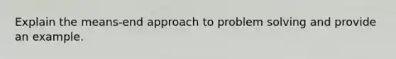 Explain the means-end approach to problem solving and provide an example.