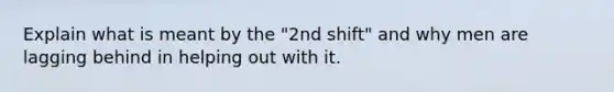 Explain what is meant by the "2nd shift" and why men are lagging behind in helping out with it.