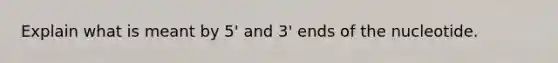 Explain what is meant by 5' and 3' ends of the nucleotide.