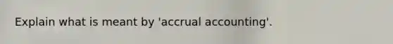 Explain what is meant by 'accrual accounting'.