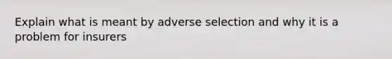 Explain what is meant by adverse selection and why it is a problem for insurers