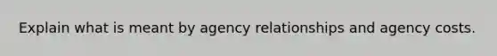 Explain what is meant by agency relationships and agency costs.