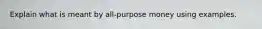 Explain what is meant by all-purpose money using examples.