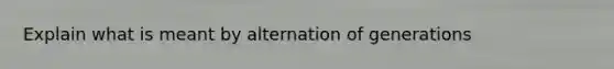 Explain what is meant by alternation of generations