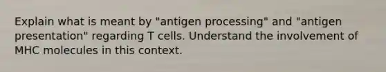 Explain what is meant by "antigen processing" and "antigen presentation" regarding T cells. Understand the involvement of MHC molecules in this context.