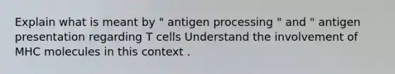 Explain what is meant by " antigen processing " and " antigen presentation regarding T cells Understand the involvement of MHC molecules in this context .