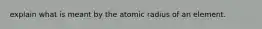 explain what is meant by the atomic radius of an element.