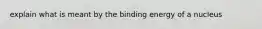 explain what is meant by the binding energy of a nucleus