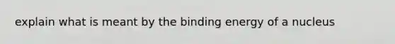 explain what is meant by the binding energy of a nucleus