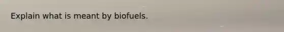 Explain what is meant by biofuels.