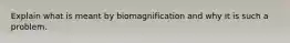 Explain what is meant by biomagnification and why it is such a problem.