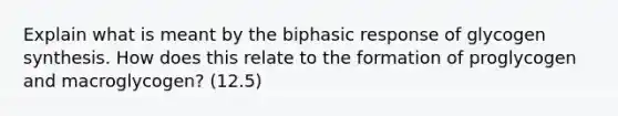 Explain what is meant by the biphasic response of glycogen synthesis. How does this relate to the formation of proglycogen and macroglycogen? (12.5)